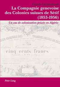 Claude Lützelschwab - La Compagnie genevoise des Colonies suisses de Sétif (1853-1956) - Un cas de colonisation privée en Algérie.