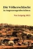 Die Völkerschlacht in Augenzeugenberichten - Vor Leipzig 1813.