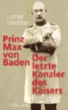 Prinz Max von Baden - Der letzte Kanzler des Kaisers.