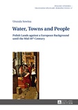 Urszula Sowina - Water, Towns and People - Polish Lands against a European Background until the Mid-16th Century.