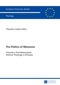Theodros a. Teklu - The Politics of Metanoia - Towards a Post-Nationalistic Political Theology in Ethiopia.