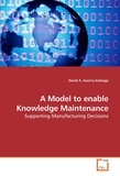 David A. Guerra-Zubiaga - A Model to enable Knowledge Maintenance - Supporting Manufacturing Decisions.