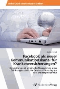 Facebook als neuer Kommunikationskanal für Krankenversicherungen? - Entwicklung und empirische Überprüfung eines Erklärungsmodells der Facebook-Nutzung aus Versichertenperspektive.