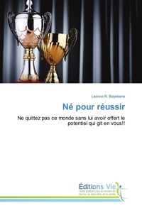 Leonce  r. Bayebane - Né pour réussir - Ne quittez pas ce monde sans lui avoir offert le potentiel qui git en vous!!.