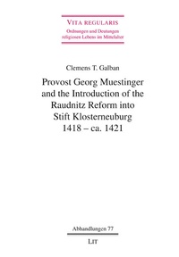 Clemens T. Galban - Provost Georg Muestinger and the Introduction of the Raudnitz Reform into Stift Klosterneuburg, 1418 - ca. 1421.