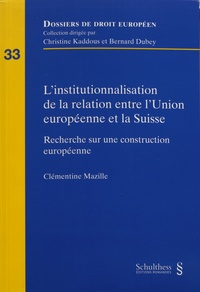 Clémentine Mazille - L'institutionnalisation de la relation entre l'Union européenne et la Suisse - Recherche sur une construction européenne.