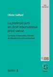 Olivier Gaillard - La professio juris en droit international privé suisse - Contexte, fondements et limites de l'élection de la loi successorale.