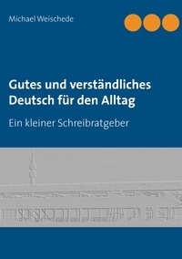 Michael Weischede - Gutes und verständliches Deutsch für den Alltag - Ein kleiner Schreibratgeber.