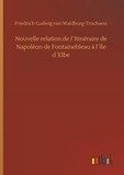 Friedrich-ludwig von Waldburg-truchsess - Nouvelle relation de l´Itinéraire de Napoléon de Fontainebleau à l´île d´Elbe.