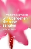 Wolfgang Kschwendt - Wir übergehen die Oase sanglos - Splitter und Floskeln.