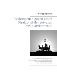 Thomas Hollweck - Widerspruch gegen einen Strafzettel der privaten Parkplatzkontrolle - Eine Schritt-für-Schritt Anleitung zum Vorgehen gegen unberechtigte Forderungen der privaten Parkplatzkontrolle und Parkraumüberwachung.
