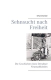 Erhard Sünder - Sehnsucht nach Freiheit - Die Geschichte eines Dresdner Neustadtkindes.