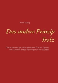 Knut Stang - Das andere Prinzip Trotz - Dilettantenvorträge, nicht gehalten auf der 41. Tagung der Akademie zu Bad Meinungen an der Glaubste.
