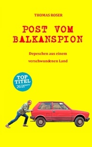 Thomas Roser - Post vom Balkanspion - Depeschen aus einem verschwundenen Land.