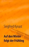 Siegfried Kynast - Auf den Winter folgt der Frühling - Erinnerungen.