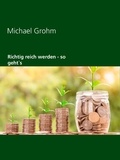 Michael Grohm - Richtig reich werden - so geht`s.