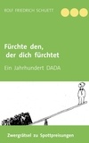 Rolf Friedrich Schuett - Fürchte den, der dich fürchtet - Ein Jahrhundert DADA.