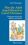 Axel Schwaigert - How the Adult Angels Wanted to Cancel Christmas - Christmas stories for children and adults.