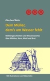 Eberhard Bohn - Dem Müller, dem's am Wasser fehlt - Mühlengeschichten und Wissenwertes über Mühlen, Korn Mehl und Brot.