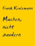 Frank Kralemann - Machen, nicht zaudern - Lerne die Anstrengung zu lieben.