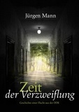 Jürgen Mann - Zeit der Verzweiflung - Die Geschichte einer Flucht aus der DDR.