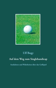 Ulf Bogy - Auf dem Weg zum Singlehandicap - Anekdoten, Beobachtungen und Wahrheiten über das Golfspiel.