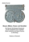 Adalbert Ruschel - Brauer, Mälzer, Kieser und Genießer - Spuren Nürnberger Braukunst auf den Epitaphien der Friedhöfe Sankt Johannis und Sankt Rochus zu Nürnberg.