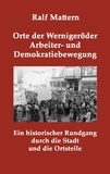 Ralf Mattern - Orte der Wernigeröder Arbeiter- und Demokratiebewegung - Ein historischer Rundgang durch die Stadt und die Ortsteile.