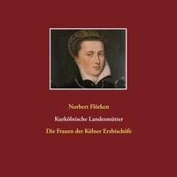 Norbert Flörken - Kurkölnische Landesmütter - Die Frauen der Kölner Erzbischöfe.