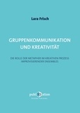 Lara Frisch - Gruppenkommunikation und Kreativität - Die Rolle der Metapher im kreativen Prozess improvisierender Ensembles.