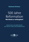 Dankwart Kirchner - 500 Jahre Reformation - wie könnte es weitergehen? - Vorschläge zur Erweiterung der Freiheit eines Christenmenschen.