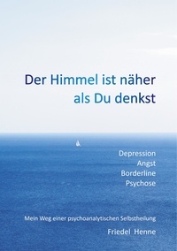 Friedel Henne - Der Himmel ist näher als du denkst - Depression Angst Borderline Psychose – Mein Weg einer psychoanalytischen Selbstheilung.