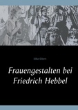 Silke Elbert - Frauengestalten bei Friedrich Hebbel.