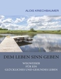Alois Kriechbaumer - Dem Leben Sinn geben - Wegweiser für ein glückliches und gesundes Leben.