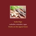 Sandra Hager - Gartenrezepte zuckerfrei, weizenfrei, vegan - Frisches aus dem eigenen Garten.