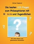Michael Siegmund - Die besten 123 Fragen zum Philosophieren mit Kindern und Jugendlichen - Mit vielen Bildern zum gemeinsamen Nachdenken.