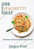 Jürgen Ertel - Die Spaghetti Diät - Abnehmen schmeckt besser als Du denkst.