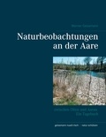 Werner Geissmann - Naturbeobachtungen an der Aare - zwischen Olten und Aarau Ein Tagebuch.