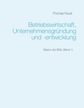 Thomas Faust - Betriebswirtschaft, Unternehmensgründung und -entwicklung - Basics der BWL (Band 1).
