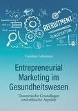 Dr. med. Caroline Lehmann - Entrepreneurial Marketing im Gesundheitswesen - Theoretische Grundlagen und ethische Aspekte.