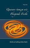 Paul Gisi - Quasare tanzen wie Fliegende Fische - Briefe an Ludwig, drittes Buch.