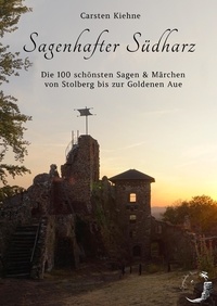 Carsten Kiehne - Sagenhafter Südharz - Die 100 schönsten Sagen &amp; Märchen der Goldenen Aue bis Stolberg.