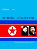 Wilhelm Lehr - Nordkorea - Die Kim Intrige - Machterhalt durch Brudermord?.