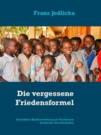 Franz Jedlicka - Die vergessene Friedensformel - Gewaltfreie Kindererziehung als Fundament friedlicher Gesellschaften.