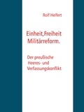 Rolf Helfert - Einheit, Freiheit, Militärreform. - Der preußische Heeres- und Verfassungskonflikt.
