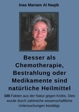 Inas Mariam Al Naqib - Besser als Chemotherapie, Bestrahlung oder Medikamente sind natürliche Heilmittel - 100 Fakten aus der Natur gegen Krebs. Dies wurde durch zahlreiche wissenschaftliche Untersuchungen bestätigt.Geben Sie Zivilisationskrankheiten keine Chance..