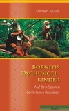 Herbert Müller - Borneos Dschungelkinder - Auf den Spuren der letzten Kopfjäger.