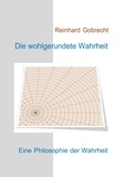 Reinhard Gobrecht - Die wohlgerundete Wahrheit - Eine Philosophie der Wahrheit.