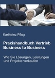 Karlheinz Pflug - Praxishandbuch Vertrieb Business to Business - Wie Sie Lösungen, Leistungen und Projekte verkaufen.
