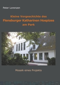 Peter Lorenzen - Kleine Vorgeschichte des Flensburger Katharinen Hospizes am Park - Mosaik eines Projekts.
